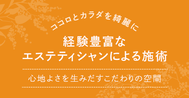 ココロとカラダを綺麗に 経験豊富なエステティシャンによる施術 心地よさを生みだすこだわりの空間